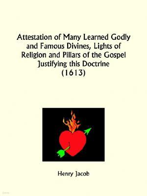 Attestation of Many Learned Godly and Famous Divines, Lights of Religion and Pillars of the Gospel Justifying This Doctrine