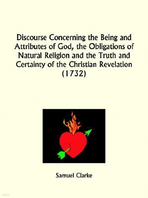 Discourse Concerning the Being and Attributes of God, the Obligations of Natural Religion and the Truth and Certainty of the Christian Revelation