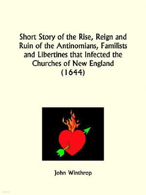 Short Story of the Rise, Reign and Ruin of the Antinomians, Familists and Libertines that Infected the Churches of New England