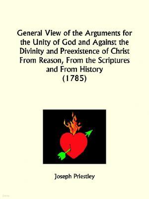 General View of the Arguments for the Unity of God and Against the Divinity and Preexistence of Christ From Reason, From the Scriptures and From Histo