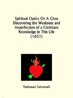 Spiritual Optics Or A Glass Discovering the Weakness and Imperfection of a Christians Knowledge in This Life