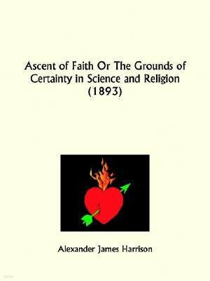 Ascent of Faith Or The Grounds of Certainty in Science and Religion