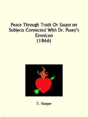 Peace Through Truth Or Essays on Subjects Connected With Dr. Pusey's Eirenicon