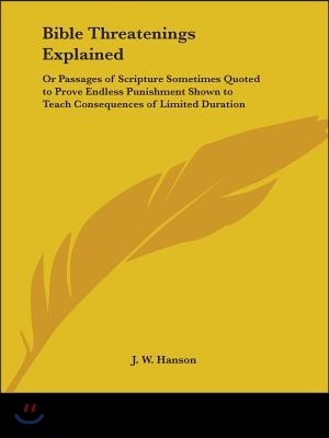 Bible Threatenings Explained: Or Passages of Scripture Sometimes Quoted to Prove Endless Punishment Shown to Teach Consequences of Limited Duration