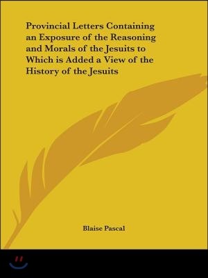 Provincial Letters Containing an Exposure of the Reasoning and Morals of the Jesuits to Which is Added a View of the History of the Jesuits