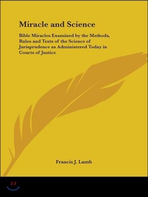 Miracle and Science: Bible Miracles Examined by the Methods, Rules and Tests of the Science of Jurisprudence as Administered Today in Court