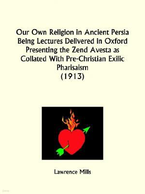 Our Own Religion in Ancient Persia Being Lectures Delivered in Oxford Presenting the Zend Avesta as Collated With Pre-Christian Exilic Pharisaism