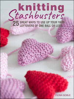 Knitting Stashbusters: 25 Great Ways to Use Up Your Yarn Leftovers of One Ball or Less