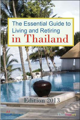 The Essential Guide to Living and Retiring in Thailand: Edition 2013