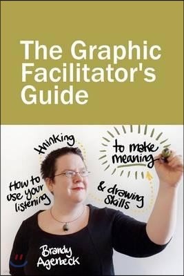 The Graphic Facilitator's Guide: How to use your listening, thinking and drawing skills to make meaning