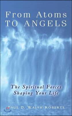 From Atoms To Angels: The Spiritual Forces Shaping Your Life