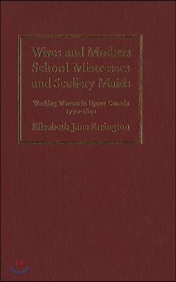 Wives and Mothers, School Mistresses and Scullery Maids: Working Women in Upper Canada, 1790-1840