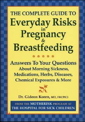 The Complete Guide to Everyday Risks in Pregnancy and Breastfeeding: Answers to All Your Questions about Medications, Morning Sickness, Herbs, Disease