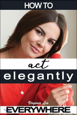 How to Act Elegantly Everywhere!: Manners & Etiquette for Every Occasion