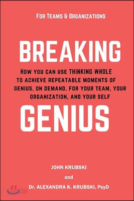 Breaking Genius - for Teams and Organizations: How you can use Thinking Whole to achieve repeatable moments of genius, on demand, for your team, your