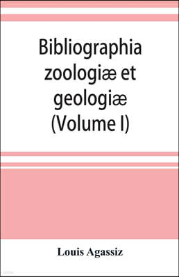 Bibliographia zoologiæ et geologiæ. A general catalogue of all books, tracts, and memoirs on zoology and geology (Volume I)