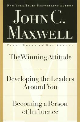 John C. Maxwell, Three Books in One Volume: The Winning Attitude/Developing the Leaders Around You/Becoming a Person of Influence