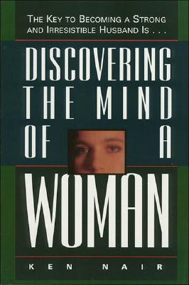 Discovering the Mind of a Woman: The Key to Becoming a Strong and Irresistable Husband Is...