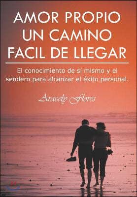 Amor Propio Un Camino Facil de Llegar: El Conocimiento de Si Mismo y El Sendero Para Alcanzar El Exito Personal