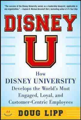 Disney U: How Disney University Develops the World's Most Engaged, Loyal, and Customer-Centric Employees