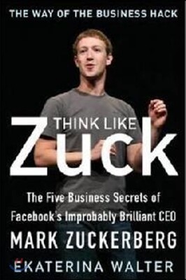 Think Like Zuck: The Five Business Secrets of Facebook's Improbably Brilliant CEO Mark Zuckerberg