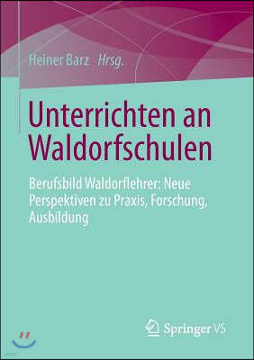 Unterrichten an Waldorfschulen: Berufsbild Waldorflehrer: Neue Perspektiven Zu Praxis, Forschung, Ausbildung