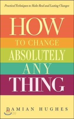 How to Change Absolutely Anything: Practical Techniques to Make Real and Lasting Changes