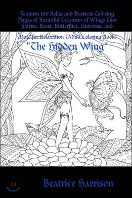 "The Hidden Wing: " Features 100 Relax and Destress Coloring Pages of Beautiful Creatures of Wings Like Fairies, Beast, Butterflies, Uni