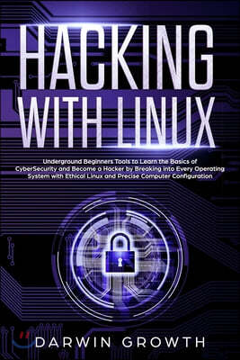 Hacking with Linux: Underground Beginners Tools to Learn the Basics of CyberSecurity and Become a Hacker by Breaking into Every Operating