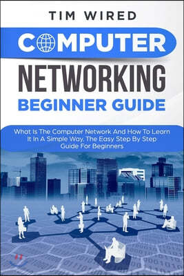 Computer Networking Beginners Guide: What Is The Computer Network And How To Learn It In a Simple Way? The Easy Step By Step Guide For Beginners