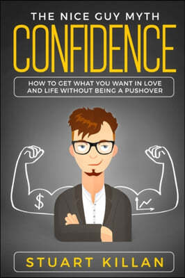 Confidence: The Nice Guy Myth - How to Get What You Want in Love and Life without Being a Pushover