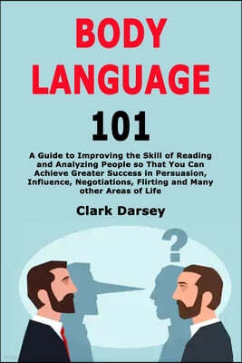 Body Language 101: A Guide to Improving the Skill of Reading and Analyzing People so That You Can Achieve Greater Success in Persuasion,