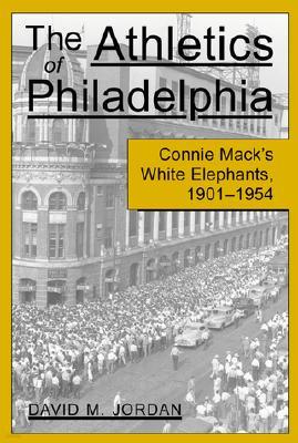 The Athletics of Philadelphia: Connie Mack's White Elephants, 1901-1954