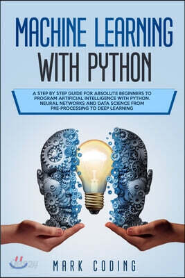 Machine Learning with Python: A Step by Step Guide for Absolute Beginners to Program Artificial Intelligence with Python. Neural Networks and Data S