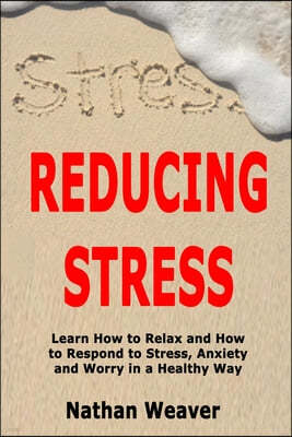 Reducing Stress: Learn How to Relax and How to Respond to Stress, Anxiety and Worry in a Healthy Way