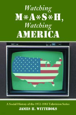 Watching M*A*S*H, Watching America: A Social History of the 1972-1983 Television Series