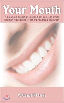 Your Mouth: A Pragmatic Expose of Informed Self-Care & Astute Decision-Making Skills for the Oral Healthcare Consumer