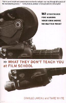 What They Don't Teach You at Film School: 161 Strategies for Making Your Own Movies No Matter What