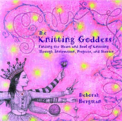 The Knitting Goddess: Finding the Heart and Soul of Knitting Through Instruction, Projects, and Stories