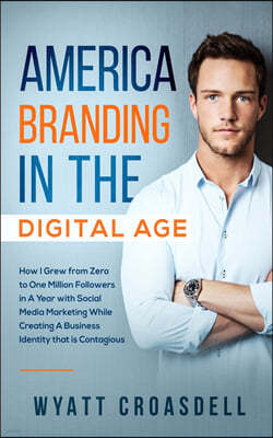 America Branding in the Digital Age: How I Grew from Zero to One Million Followers in a Year with Social Media Marketing While Creating a Business Ide