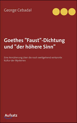 Goethes "Faust"-Dichtung und "der hohere Sinn": Eine Annaherung uber die noch weitgehend verkannte Kultur der Mysterien