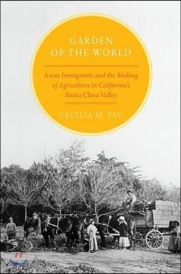 Garden of the World: Asian Immigrants and the Making of Agriculture in California's Santa Clara Valley