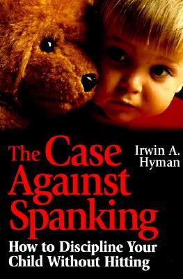 The Case Against Spanking: How to Discipline Your Child Without Hitting