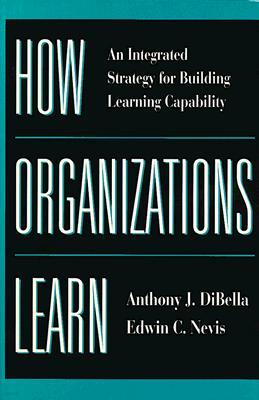 How Organizations Learn: An Integrated Strategy for Building Learning Capability