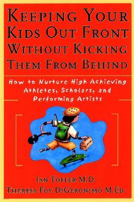 Keeping Your Kids Out Front Without Kicking Them from Behind: How to Nurture High-Achieving Athletes, Scholars, and Performing Artists