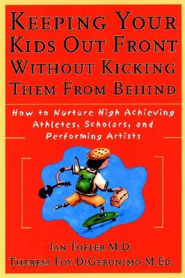 Keeping Your Kids Out Front Without Kicking Them from Behind: How to Nurture High-Achieving Athletes, Scholars, and Performing Artists