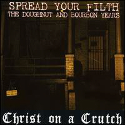 Christ On A Crutch - Spread Your Filth - The Doughnut And Bourbon Years