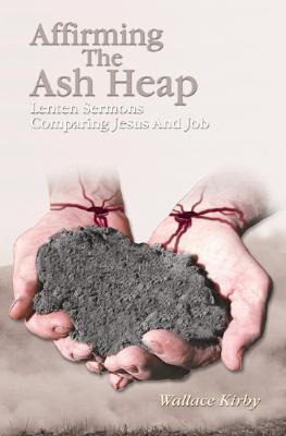 Affirming the Ash Heap: Lenten Sermons Comparing Jesus And Job