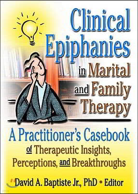 Clinical Epiphanies in Marital and Family Therapy: A Practitioner's Casebook of Therapeutic Insights, Perceptions, and Breakthroughs