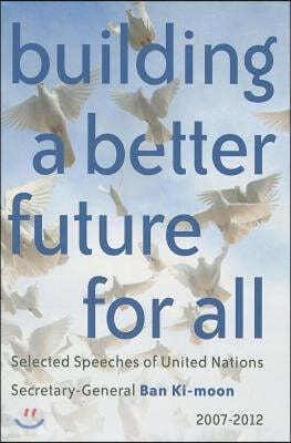 Building a Better Future for All: Selected Speaches of United Nations Secretary-General Ban Ki-Moon 2007-2012